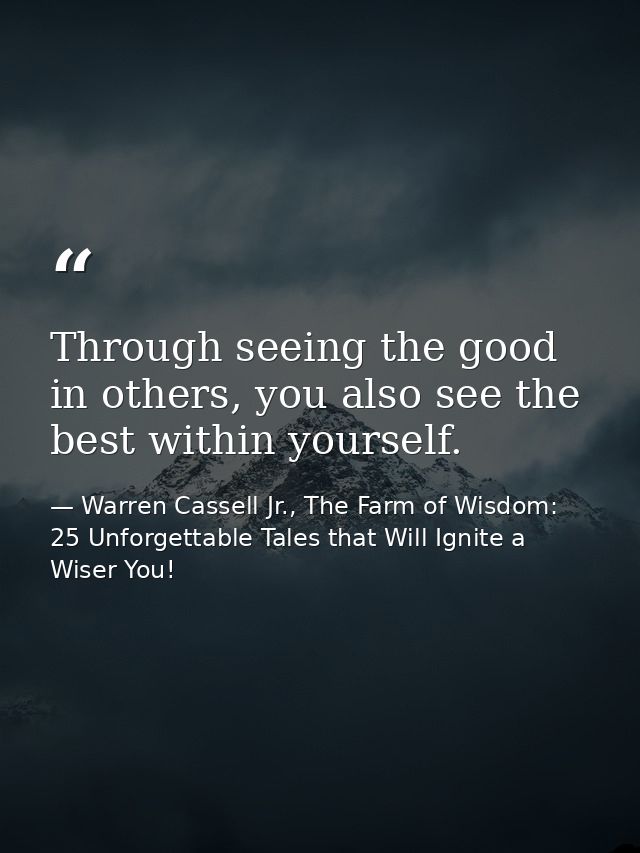 Through seeing the good in others, you also see the best within yourself. — Warren Cassell Jr., The Farm of Wisdom: 25 Unforgettable Tales that Will Ignite a Wiser You!