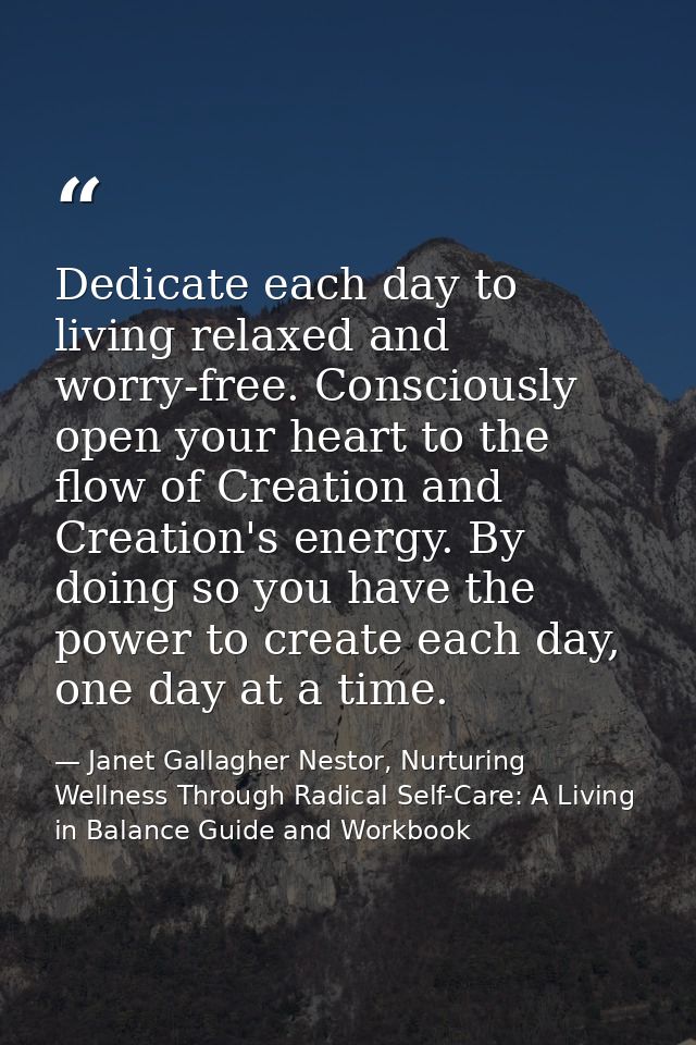 Dedicate each day to living relaxed and worry-free. Consciously open your heart to the flow of Creation and Creation's e — Janet Gallagher Nestor, Nurturing Wellness Through Radical Self-Care: A Living in Balance Guide and Workbook