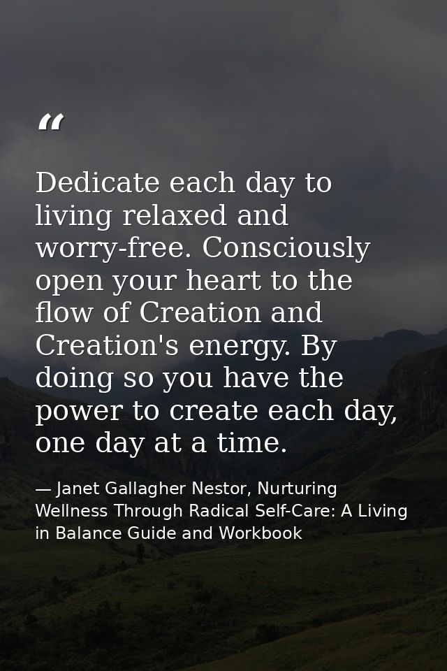 Dedicate each day to living relaxed and worry-free. Consciously open your heart to the flow of Creation and Creation's e — Janet Gallagher Nestor, Nurturing Wellness Through Radical Self-Care: A Living in Balance Guide and Workbook