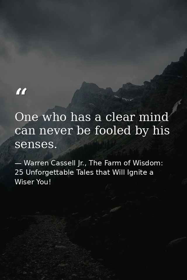 One who has a clear mind can never be fooled by his senses. — Warren Cassell Jr., The Farm of Wisdom: 25 Unforgettable Tales that Will Ignite a Wiser You!