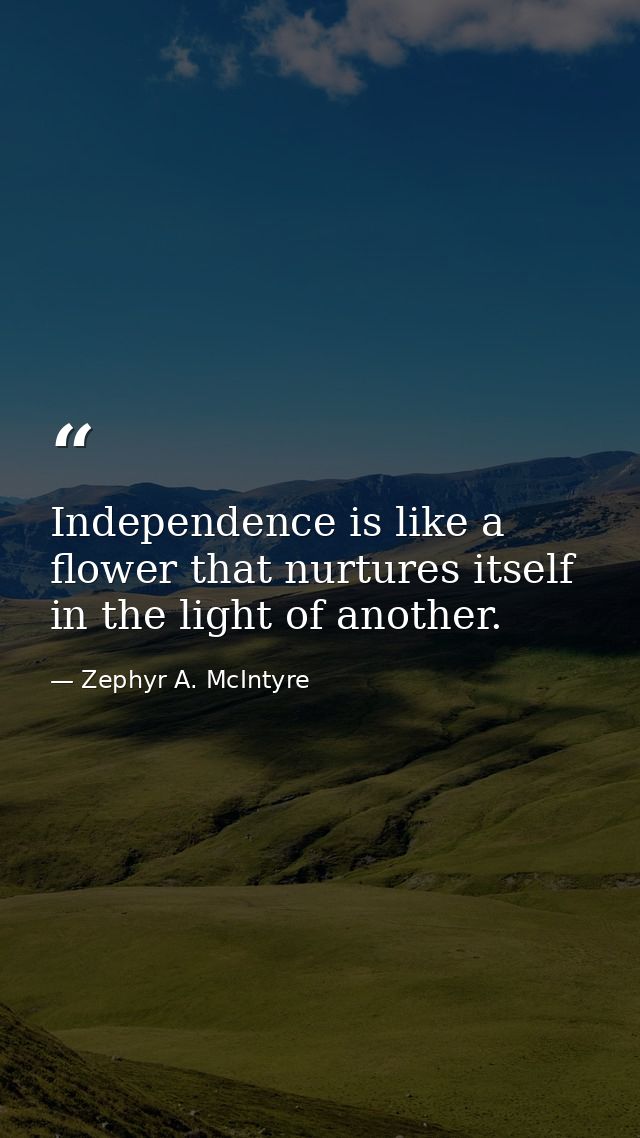 Independence is like a flower that nurtures itself in the light of another. — Zephyr A. McIntyre