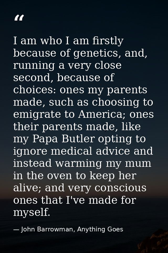 I am who I am firstly because of genetics, and, running a very close second, because of choices: ones my parents made, s — John Barrowman, Anything Goes