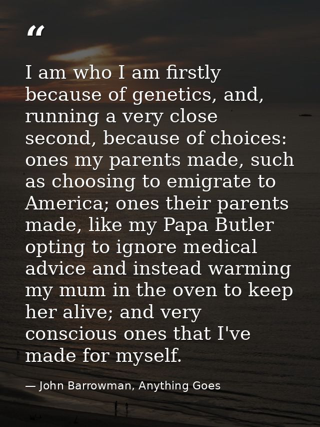 I am who I am firstly because of genetics, and, running a very close second, because of choices: ones my parents made, s — John Barrowman, Anything Goes