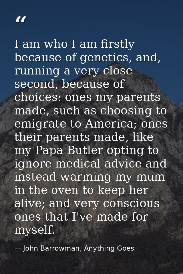 I am who I am firstly because of genetics, and, running a very close second, because of choices: ones my parents made, s — John Barrowman, Anything Goes