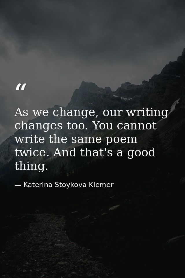 As we change, our writing changes too. You cannot write the same poem twice. And that's a good thing. — Katerina Stoykova Klemer