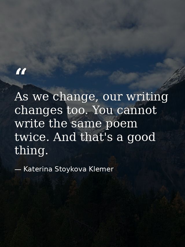 As we change, our writing changes too. You cannot write the same poem twice. And that's a good thing. — Katerina Stoykova Klemer