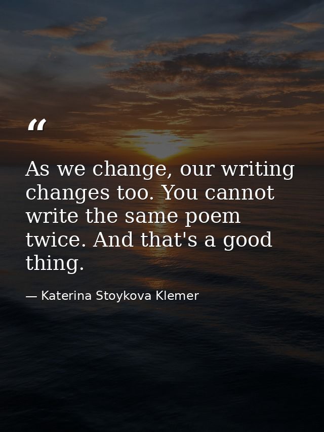 As we change, our writing changes too. You cannot write the same poem twice. And that's a good thing. — Katerina Stoykova Klemer