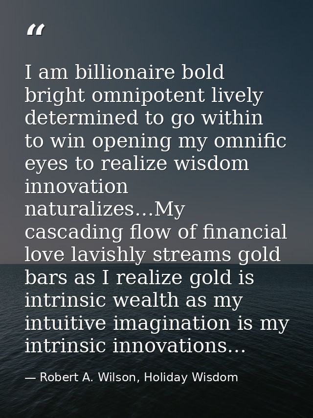 I am billionaire bold bright omnipotent lively determined to go within to win opening my omnific eyes to realize wisdom  — Robert A. Wilson, Holiday Wisdom