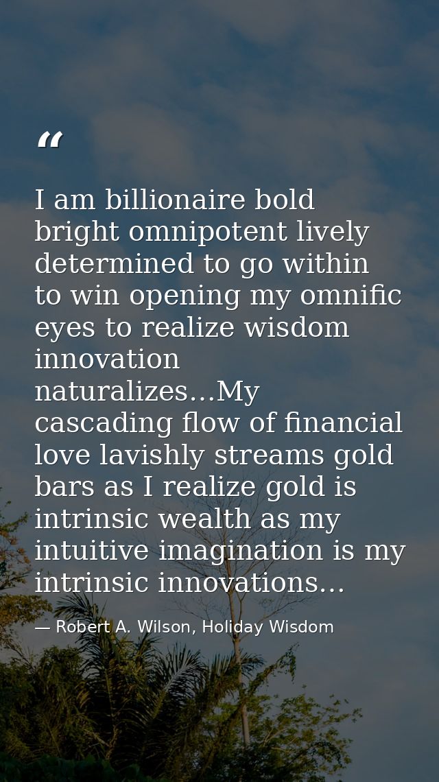 I am billionaire bold bright omnipotent lively determined to go within to win opening my omnific eyes to realize wisdom  — Robert A. Wilson, Holiday Wisdom