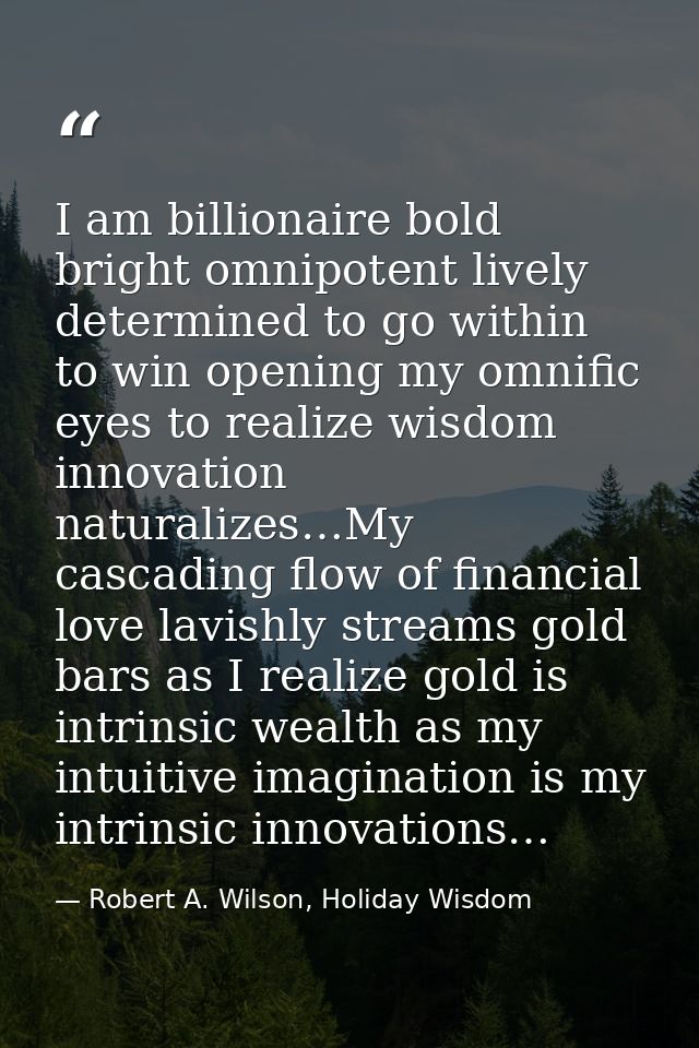 I am billionaire bold bright omnipotent lively determined to go within to win opening my omnific eyes to realize wisdom  — Robert A. Wilson, Holiday Wisdom