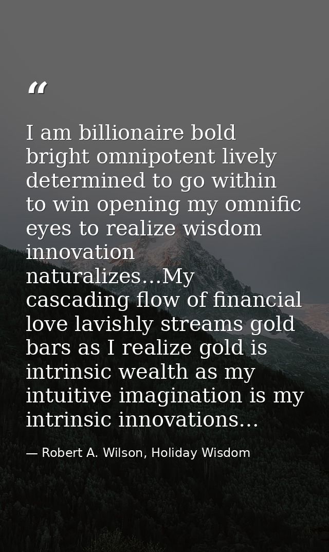 I am billionaire bold bright omnipotent lively determined to go within to win opening my omnific eyes to realize wisdom  — Robert A. Wilson, Holiday Wisdom