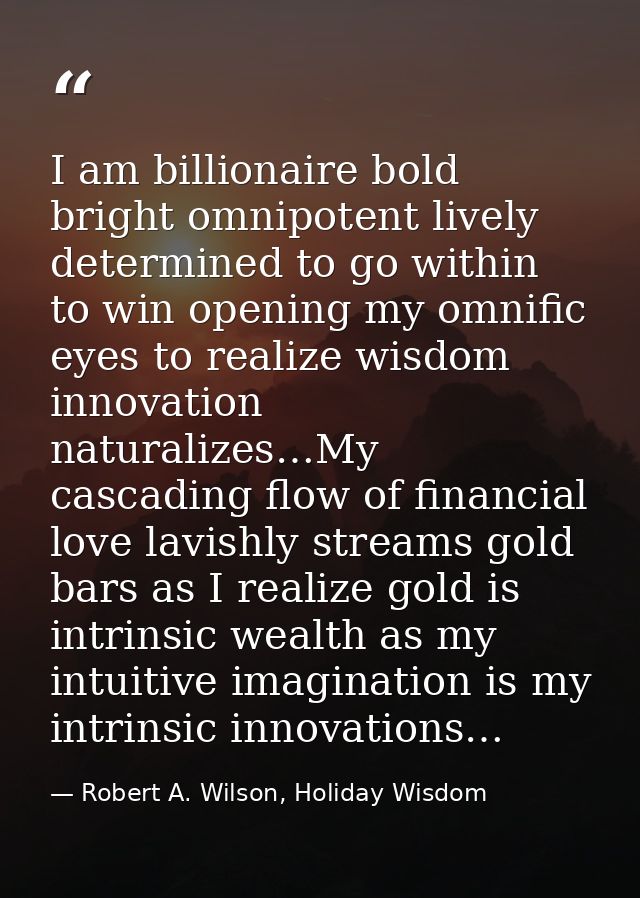 I am billionaire bold bright omnipotent lively determined to go within to win opening my omnific eyes to realize wisdom  — Robert A. Wilson, Holiday Wisdom