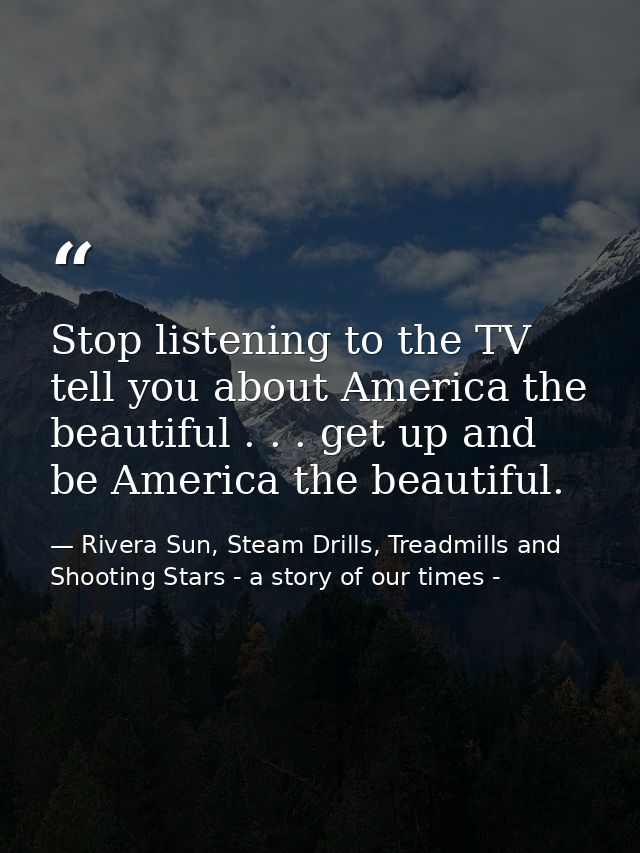 Stop listening to the TV tell you about America the beautiful . . . get up and be America the beautiful. — Rivera Sun, Steam Drills, Treadmills and Shooting Stars - a story of our times -