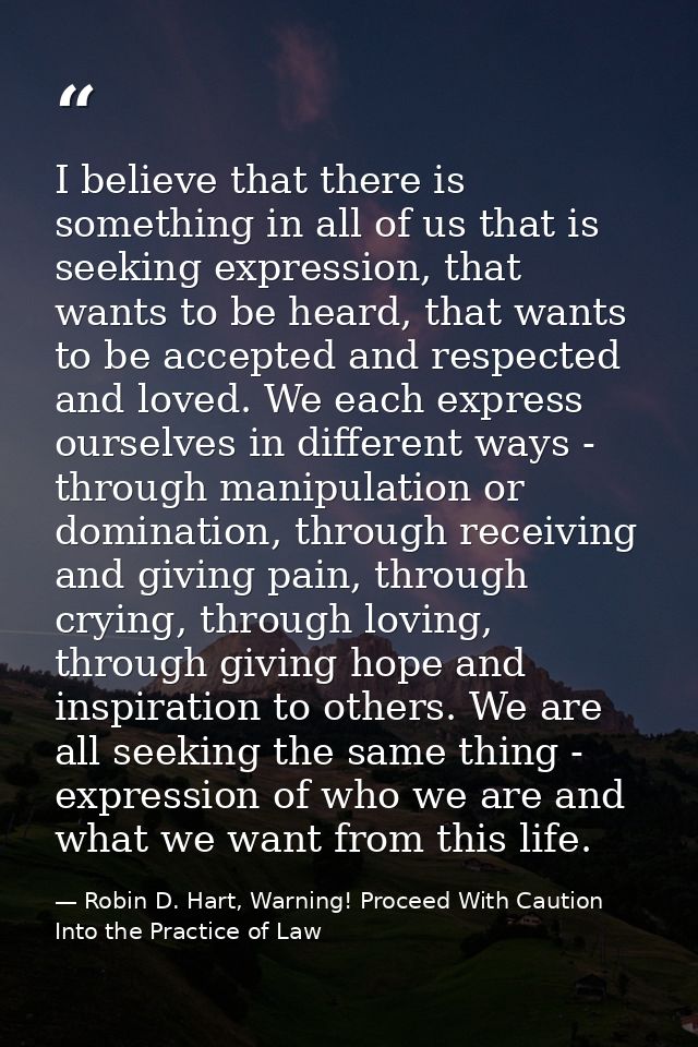 I believe that there is something in all of us that is seeking expression, that wants to be heard, that wants to be acce — Robin D. Hart, Warning! Proceed With Caution Into the Practice of Law