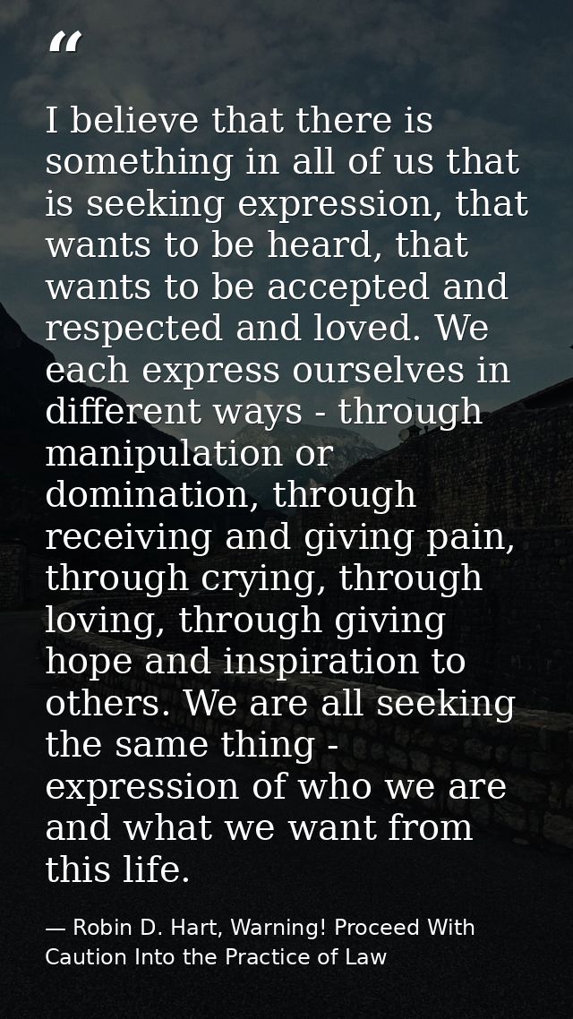 I believe that there is something in all of us that is seeking expression, that wants to be heard, that wants to be acce — Robin D. Hart, Warning! Proceed With Caution Into the Practice of Law