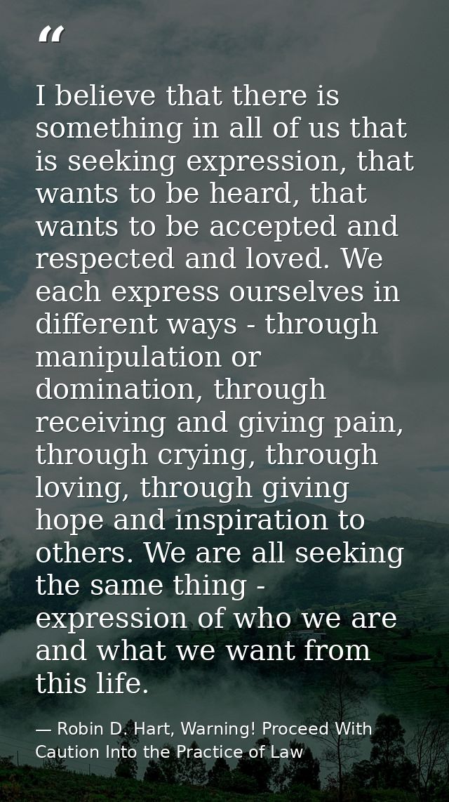I believe that there is something in all of us that is seeking expression, that wants to be heard, that wants to be acce — Robin D. Hart, Warning! Proceed With Caution Into the Practice of Law