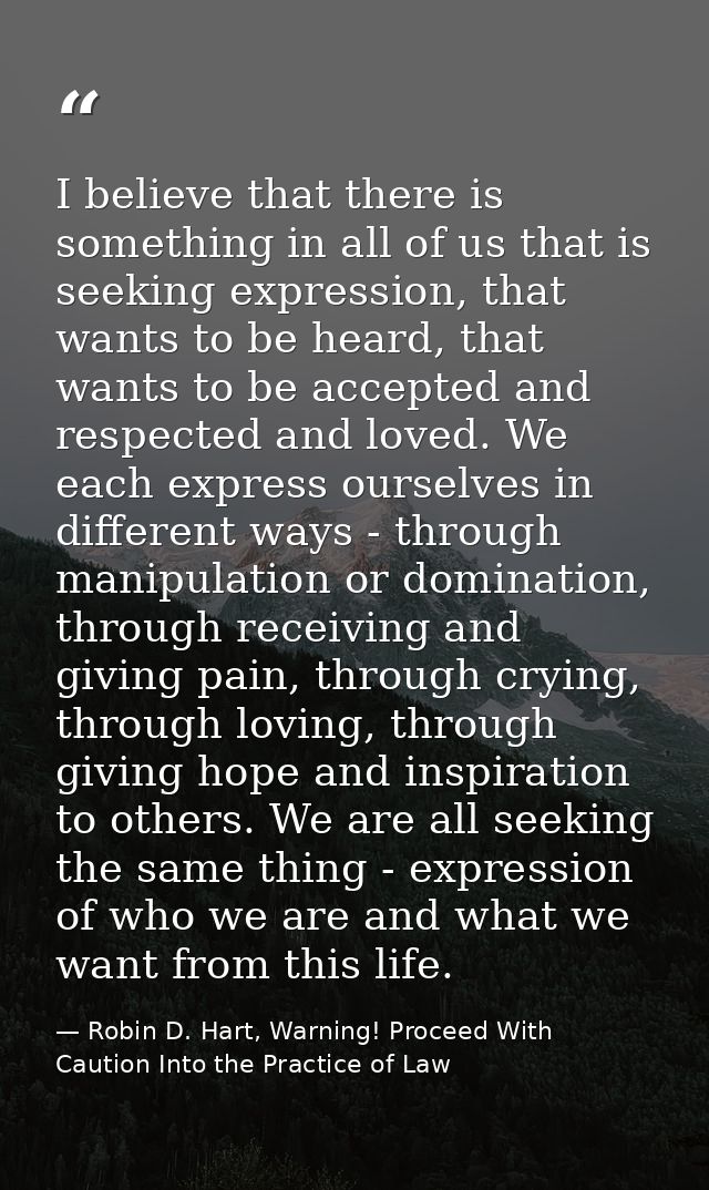 I believe that there is something in all of us that is seeking expression, that wants to be heard, that wants to be acce — Robin D. Hart, Warning! Proceed With Caution Into the Practice of Law