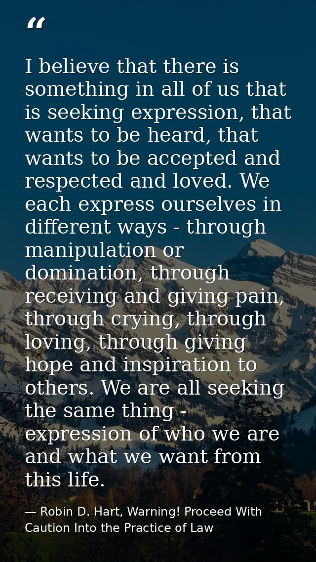 I believe that there is something in all of us that is seeking expression, that wants to be heard, that wants to be acce — Robin D. Hart, Warning! Proceed With Caution Into the Practice of Law