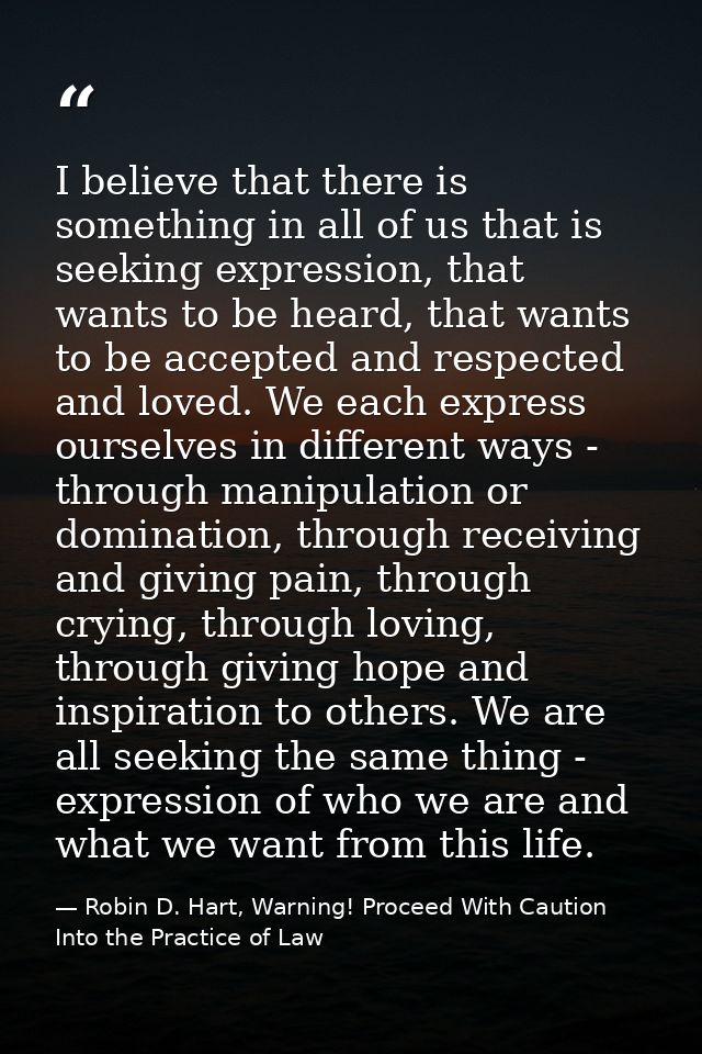 I believe that there is something in all of us that is seeking expression, that wants to be heard, that wants to be acce — Robin D. Hart, Warning! Proceed With Caution Into the Practice of Law