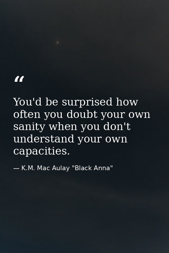 You'd be surprised how often you doubt your own sanity when you don't understand your own capacities. — K.M. Mac Aulay "Black Anna"