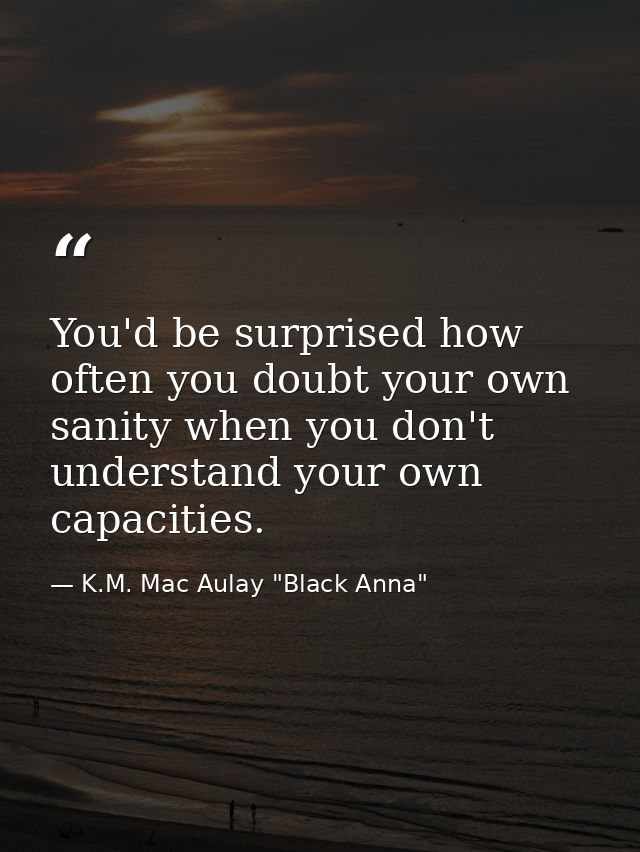 You'd be surprised how often you doubt your own sanity when you don't understand your own capacities. — K.M. Mac Aulay "Black Anna"