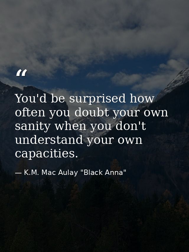 You'd be surprised how often you doubt your own sanity when you don't understand your own capacities. — K.M. Mac Aulay "Black Anna"