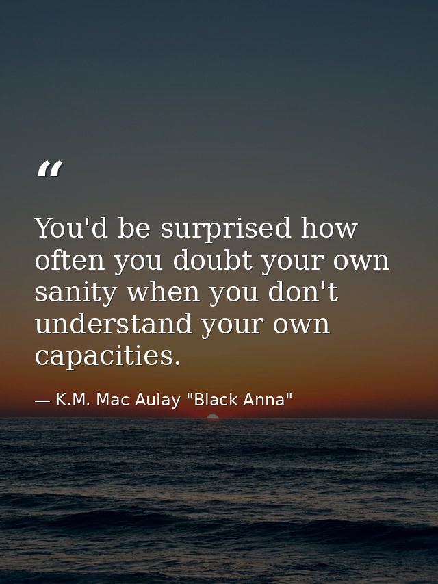 You'd be surprised how often you doubt your own sanity when you don't understand your own capacities. — K.M. Mac Aulay "Black Anna"