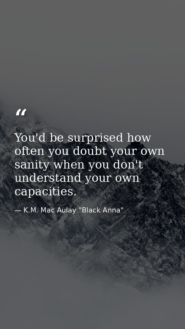 You'd be surprised how often you doubt your own sanity when you don't understand your own capacities. — K.M. Mac Aulay "Black Anna"