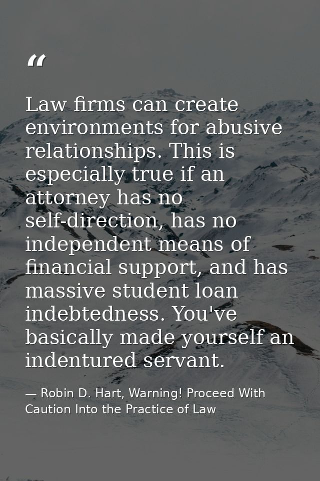 Law firms can create environments for abusive relationships. This is especially true if an attorney has no self-directio — Robin D. Hart, Warning! Proceed With Caution Into the Practice of Law