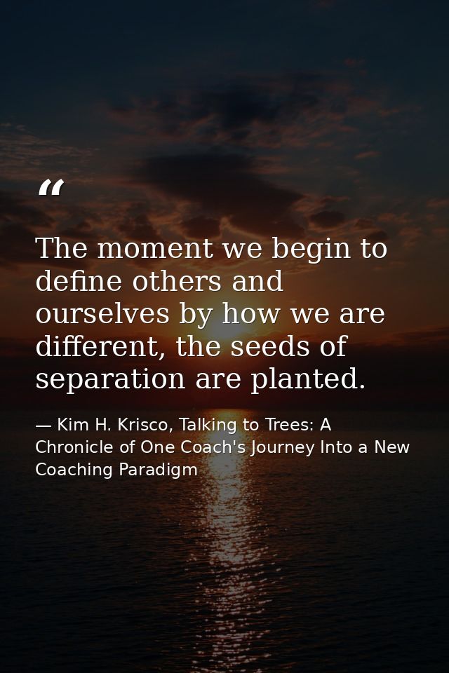 The moment we begin to define others and ourselves by how we are different, the seeds of separation are planted. — Kim H. Krisco, Talking to Trees: A Chronicle of One Coach's Journey Into a New Coaching Paradigm