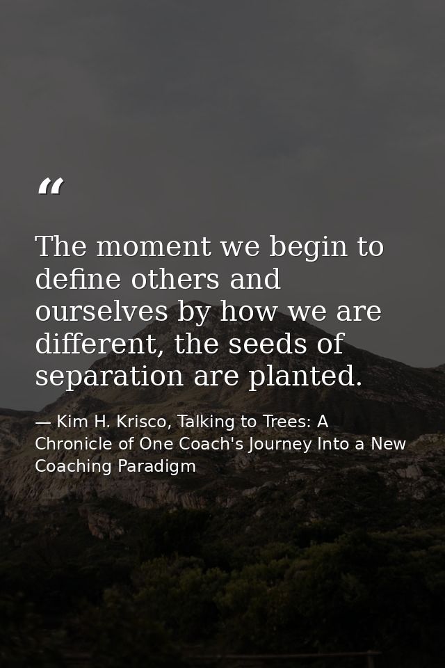 The moment we begin to define others and ourselves by how we are different, the seeds of separation are planted. — Kim H. Krisco, Talking to Trees: A Chronicle of One Coach's Journey Into a New Coaching Paradigm