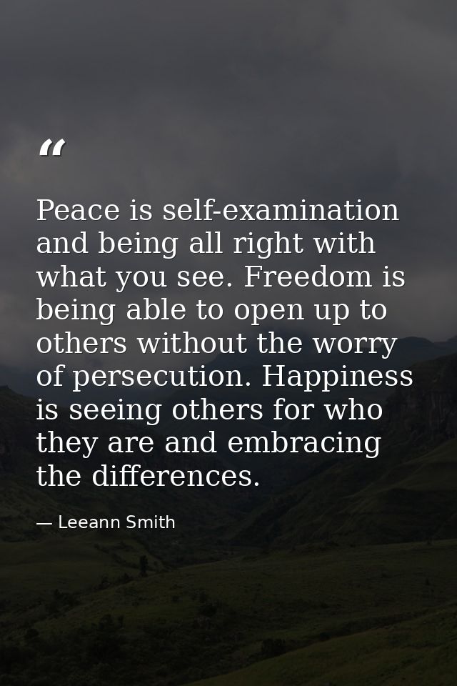 Peace is self-examination and being all right with what you see. Freedom is being able to open up to others without the  — Leeann Smith