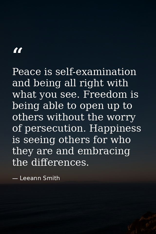 Peace is self-examination and being all right with what you see. Freedom is being able to open up to others without the  — Leeann Smith