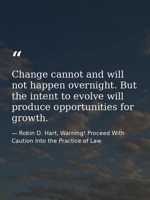 Change cannot and will not happen overnight. But the intent to evolve will produce opportunities for growth. — Robin D. Hart, Warning! Proceed With Caution Into the Practice of Law