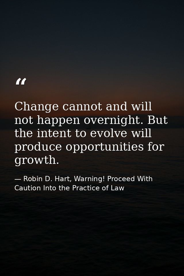 Change cannot and will not happen overnight. But the intent to evolve will produce opportunities for growth. — Robin D. Hart, Warning! Proceed With Caution Into the Practice of Law
