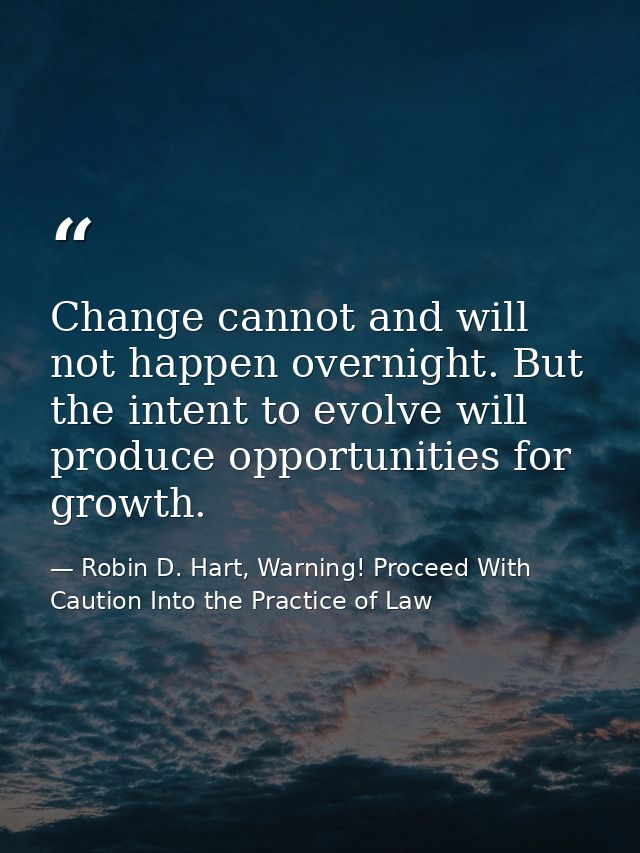 Change cannot and will not happen overnight. But the intent to evolve will produce opportunities for growth. — Robin D. Hart, Warning! Proceed With Caution Into the Practice of Law