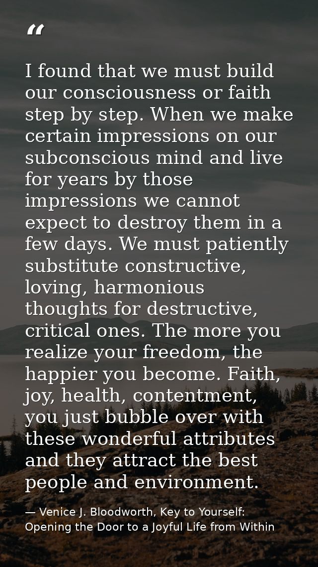 I found that we must build our consciousness or faith step by step. When we make certain impressions on our subconscious — Venice J. Bloodworth, Key to Yourself: Opening the Door to a Joyful Life from Within