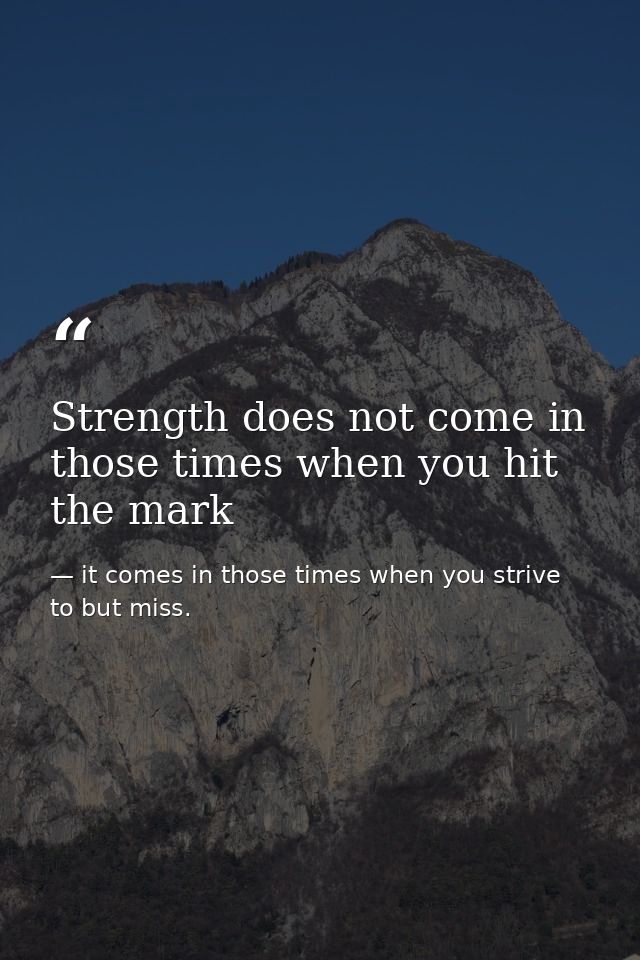 Strength does not come in those times when you hit the mark — it comes in those times when you strive to but miss.