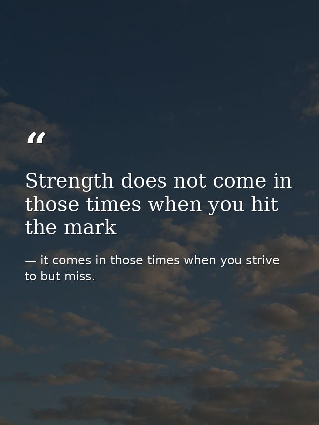 Strength does not come in those times when you hit the mark — it comes in those times when you strive to but miss.