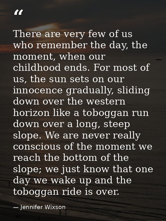 There are very few of us who remember the day, the moment, when our childhood ends. For most of us, the sun sets on our  — Jennifer Wixson