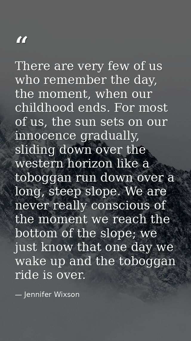 There are very few of us who remember the day, the moment, when our childhood ends. For most of us, the sun sets on our  — Jennifer Wixson