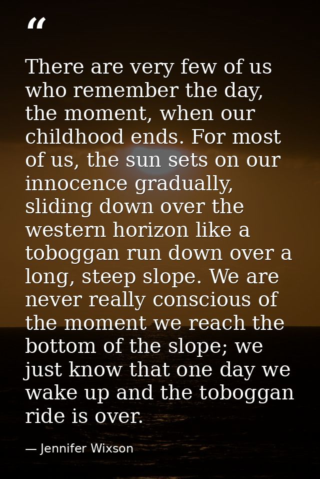 There are very few of us who remember the day, the moment, when our childhood ends. For most of us, the sun sets on our  — Jennifer Wixson