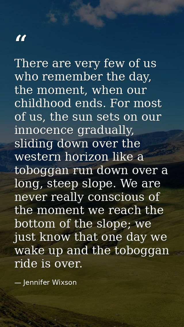 There are very few of us who remember the day, the moment, when our childhood ends. For most of us, the sun sets on our  — Jennifer Wixson