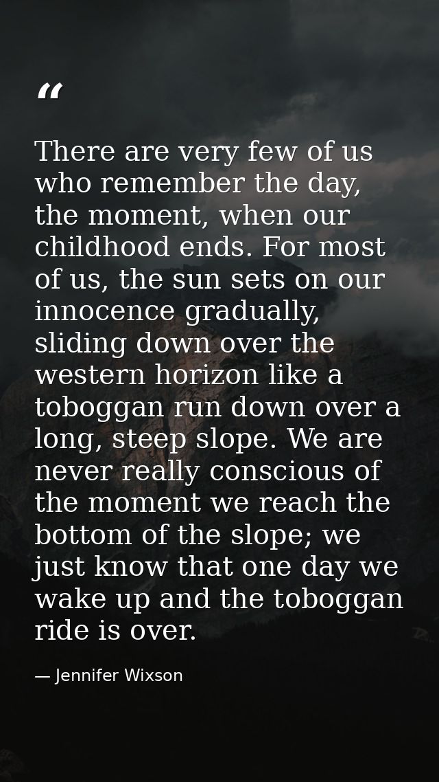 There are very few of us who remember the day, the moment, when our childhood ends. For most of us, the sun sets on our  — Jennifer Wixson
