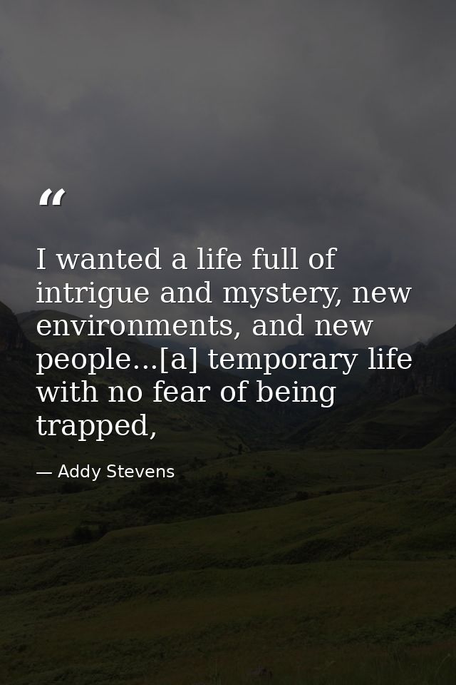 I wanted a life full of intrigue and mystery, new environments, and new people...[a] temporary life with no fear of bein — Addy Stevens