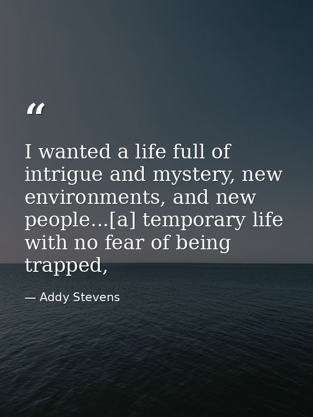 I wanted a life full of intrigue and mystery, new environments, and new people...[a] temporary life with no fear of bein — Addy Stevens