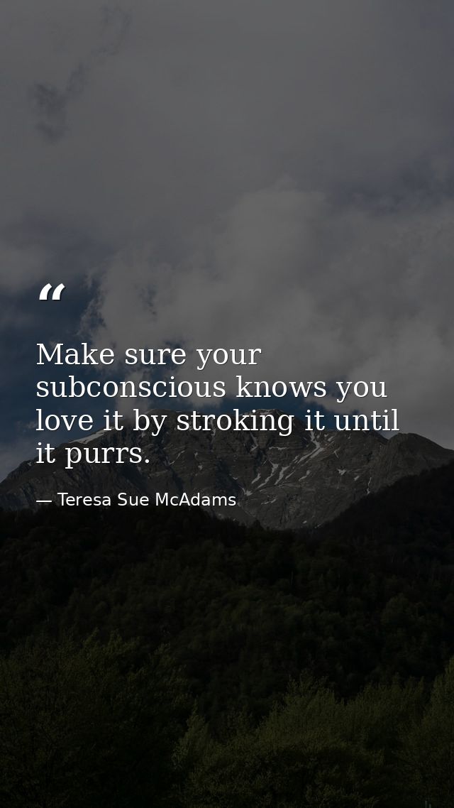 Make sure your subconscious knows you love it by stroking it until it purrs. — Teresa Sue McAdams