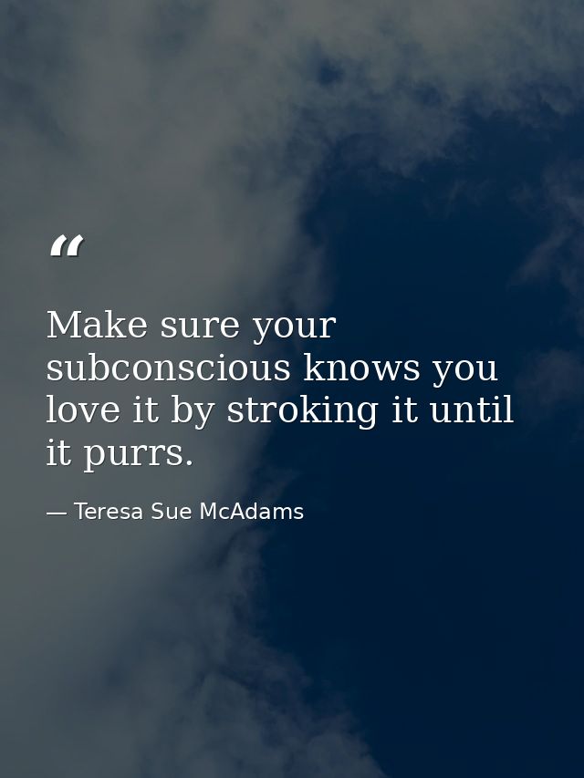 Make sure your subconscious knows you love it by stroking it until it purrs. — Teresa Sue McAdams