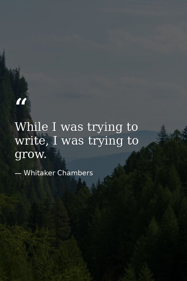 While I was trying to write, I was trying to grow. — Whitaker Chambers