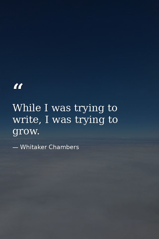 While I was trying to write, I was trying to grow. — Whitaker Chambers